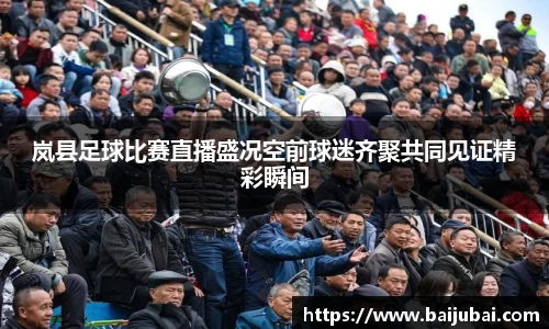 岚县足球比赛直播盛况空前球迷齐聚共同见证精彩瞬间