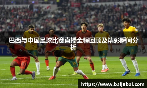 巴西与中国足球比赛直播全程回顾及精彩瞬间分析