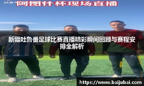 新疆吐鲁番足球比赛直播精彩瞬间回顾与赛程安排全解析