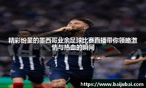 精彩纷呈的墨西哥业余足球比赛直播带你领略激情与热血的瞬间