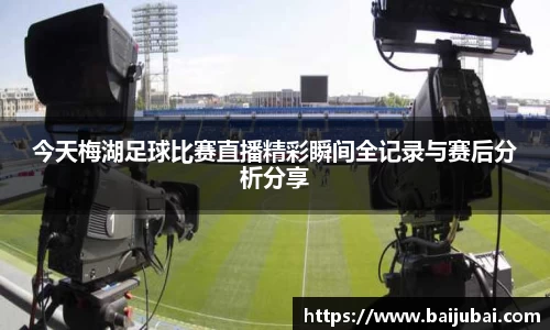 今天梅湖足球比赛直播精彩瞬间全记录与赛后分析分享