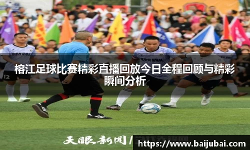 榕江足球比赛精彩直播回放今日全程回顾与精彩瞬间分析