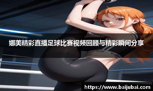 娜美精彩直播足球比赛视频回顾与精彩瞬间分享