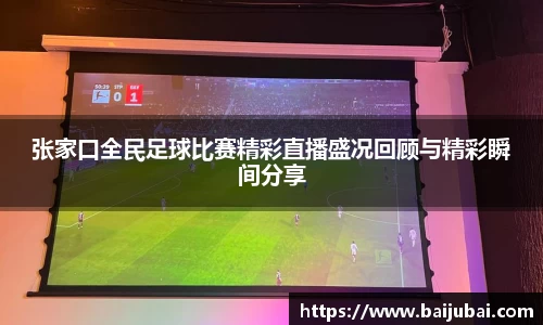 张家口全民足球比赛精彩直播盛况回顾与精彩瞬间分享