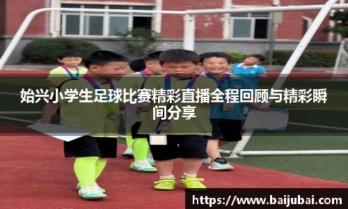 始兴小学生足球比赛精彩直播全程回顾与精彩瞬间分享