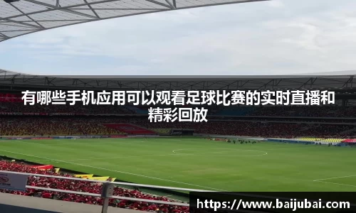 有哪些手机应用可以观看足球比赛的实时直播和精彩回放