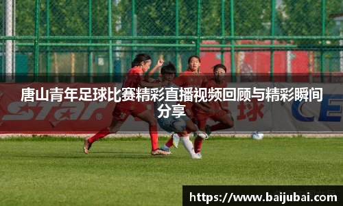 唐山青年足球比赛精彩直播视频回顾与精彩瞬间分享