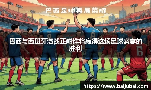 巴西与西班牙激战正酣谁将赢得这场足球盛宴的胜利