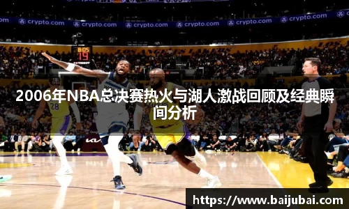 2006年NBA总决赛热火与湖人激战回顾及经典瞬间分析