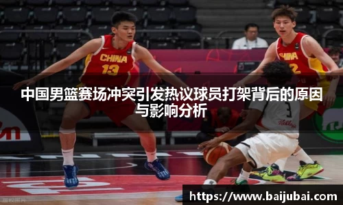 中国男篮赛场冲突引发热议球员打架背后的原因与影响分析