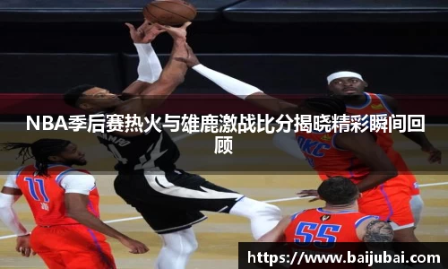 NBA季后赛热火与雄鹿激战比分揭晓精彩瞬间回顾