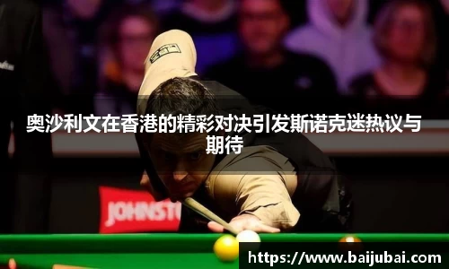 奥沙利文在香港的精彩对决引发斯诺克迷热议与期待