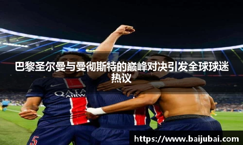 巴黎圣尔曼与曼彻斯特的巅峰对决引发全球球迷热议