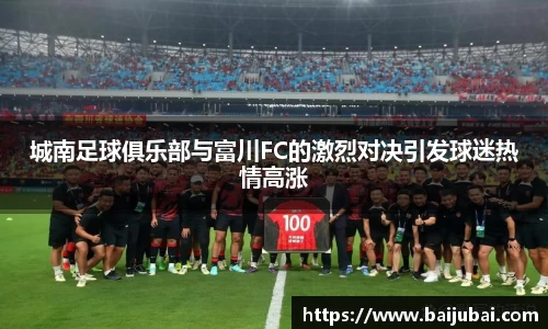 城南足球俱乐部与富川FC的激烈对决引发球迷热情高涨